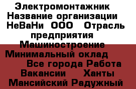 Электромонтажник › Название организации ­ НеВаНи, ООО › Отрасль предприятия ­ Машиностроение › Минимальный оклад ­ 70 000 - Все города Работа » Вакансии   . Ханты-Мансийский,Радужный г.
